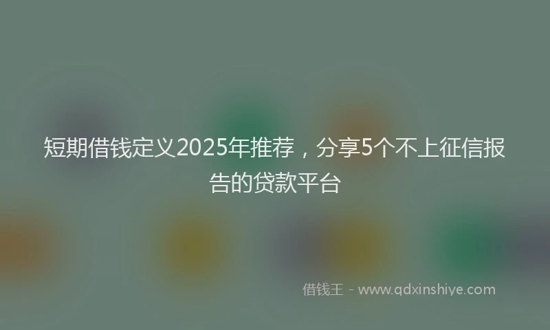 短期借钱定义2025年推荐，分享5个不上征信报告的贷款平台