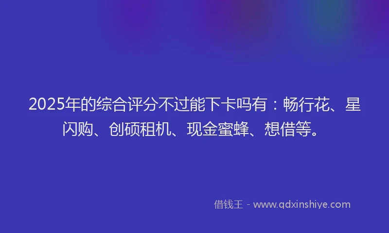 2025年的综合评分不过能下卡吗有：畅行花、星闪购、创硕租机、现金蜜蜂、想借等。