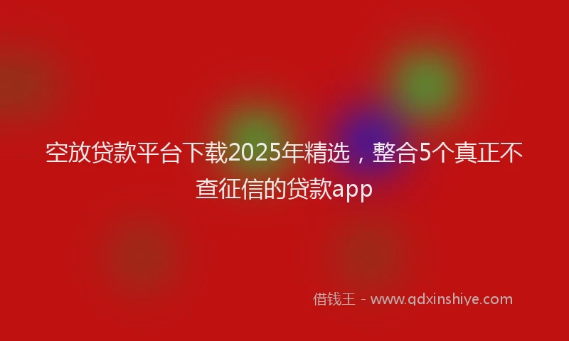 空放贷款平台下载2025年精选，整合5个真正不查征信的贷款app