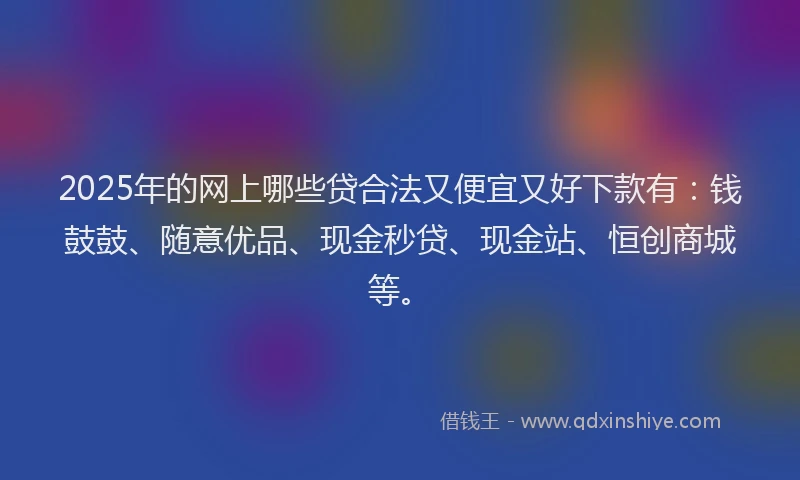 2025年的网上哪些贷合法又便宜又好下款有：钱鼓鼓、随意优品、现金秒贷、现金站、恒创商城等。