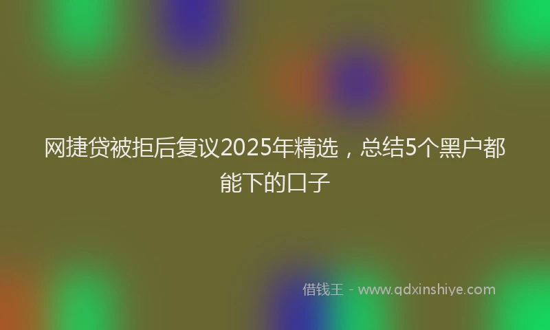 网捷贷被拒后复议2025年精选，总结5个黑户都能下的口子