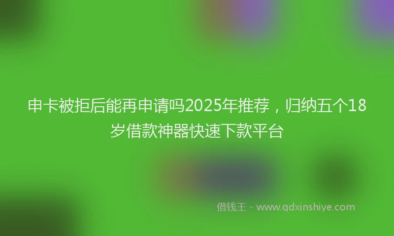 申卡被拒后能再申请吗2025年推荐，归纳五个18岁借款神器快速下款平台