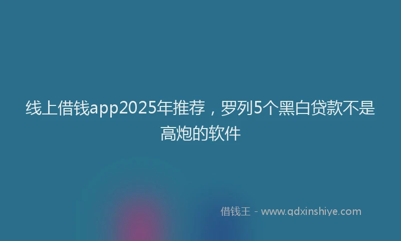 线上借钱app2025年推荐，罗列5个黑白贷款不是高炮的软件