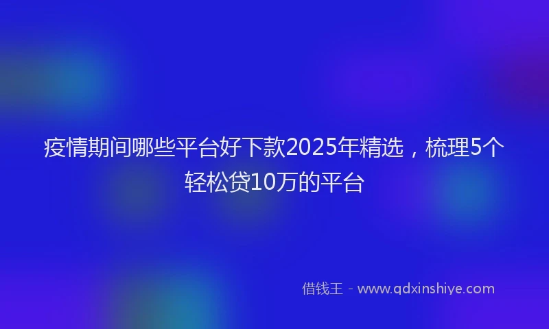 疫情期间哪些平台好下款2025年精选，梳理5个轻松贷10万的平台