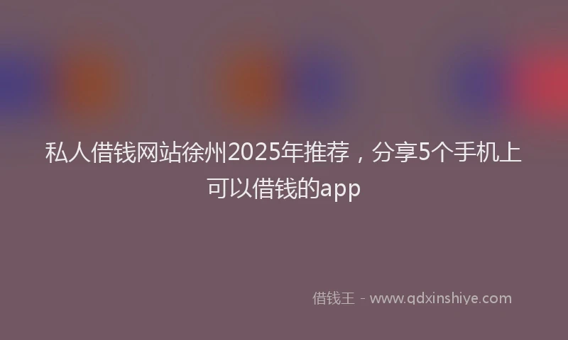 私人借钱网站徐州2025年推荐，分享5个手机上可以借钱的app