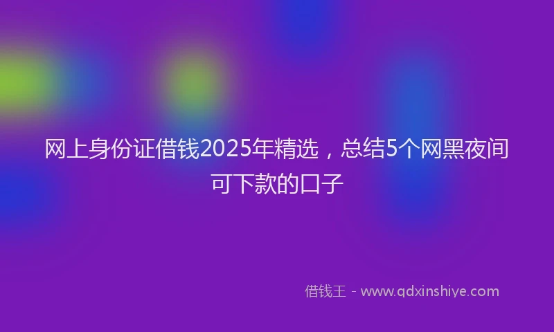 网上身份证借钱2025年精选，总结5个网黑夜间可下款的口子