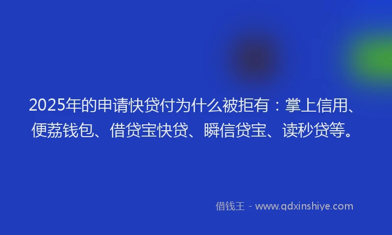 2025年的申请快贷付为什么被拒有：掌上信用、便荔钱包、借贷宝快贷、瞬信贷宝、读秒贷等。