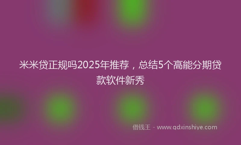 米米贷正规吗2025年推荐，总结5个高能分期贷款软件新秀