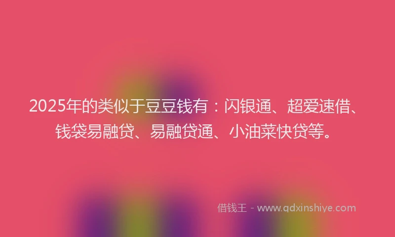 2025年的类似于豆豆钱有：闪银通、超爱速借、钱袋易融贷、易融贷通、小油菜快贷等。