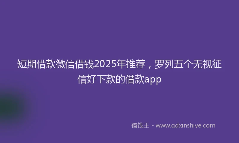 短期借款微信借钱2025年推荐，罗列五个无视征信好下款的借款app