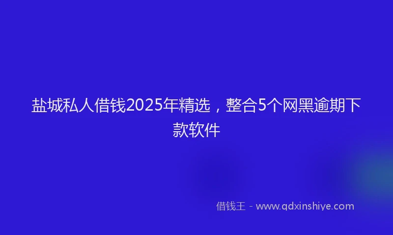盐城私人借钱2025年精选，整合5个网黑逾期下款软件