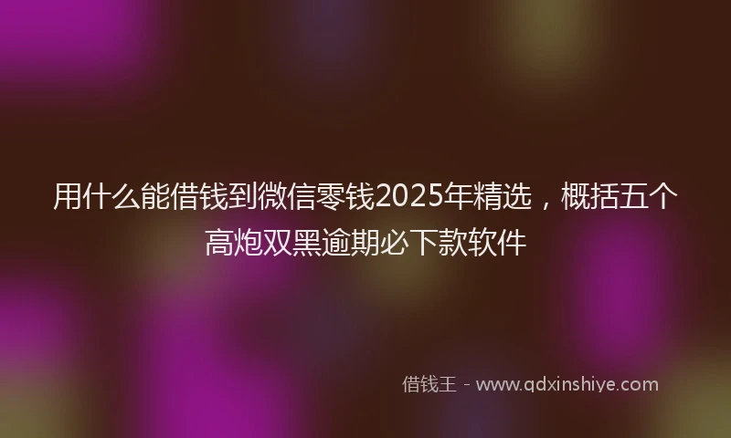 用什么能借钱到微信零钱2025年精选，概括五个高炮双黑逾期必下款软件