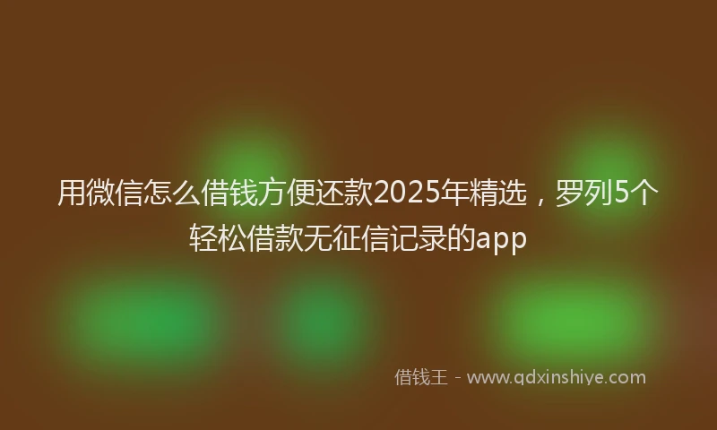 用微信怎么借钱方便还款2025年精选，罗列5个轻松借款无征信记录的app