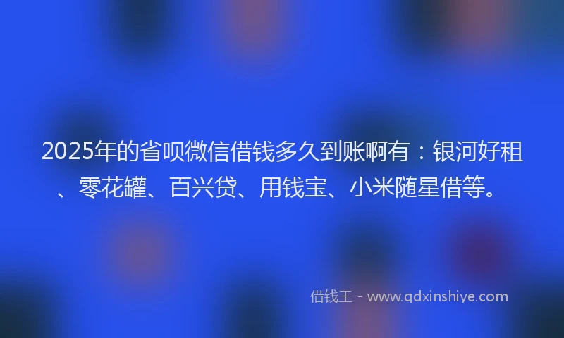 2025年的省呗微信借钱多久到账啊有：银河好租、零花罐、百兴贷、用钱宝、小米随星借等。