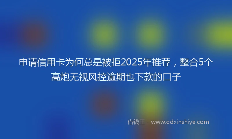 申请信用卡为何总是被拒2025年推荐，整合5个高炮无视风控逾期也下款的口子