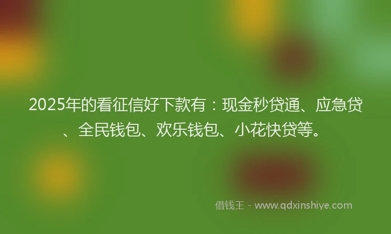 2025年的看征信好下款有：现金秒贷通、应急贷、全民钱包、欢乐钱包、小花快贷等。