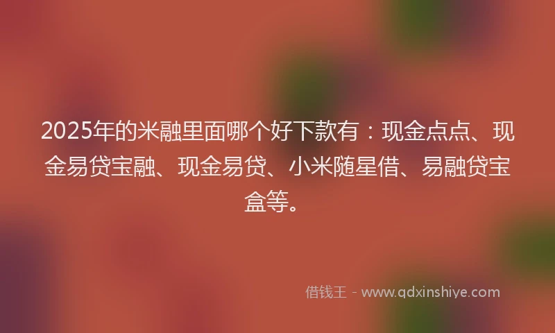 2025年的米融里面哪个好下款有：现金点点、现金易贷宝融、现金易贷、小米随星借、易融贷宝盒等。