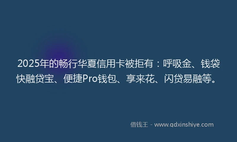 2025年的畅行华夏信用卡被拒有：呼吸金、钱袋快融贷宝、便捷Pro钱包、享来花、闪贷易融等。