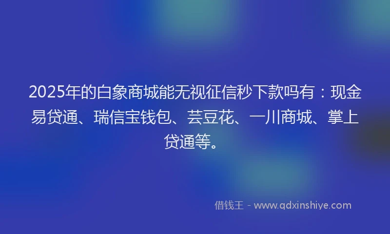 2025年的白象商城能无视征信秒下款吗有：现金易贷通、瑞信宝钱包、芸豆花、一川商城、掌上贷通等。