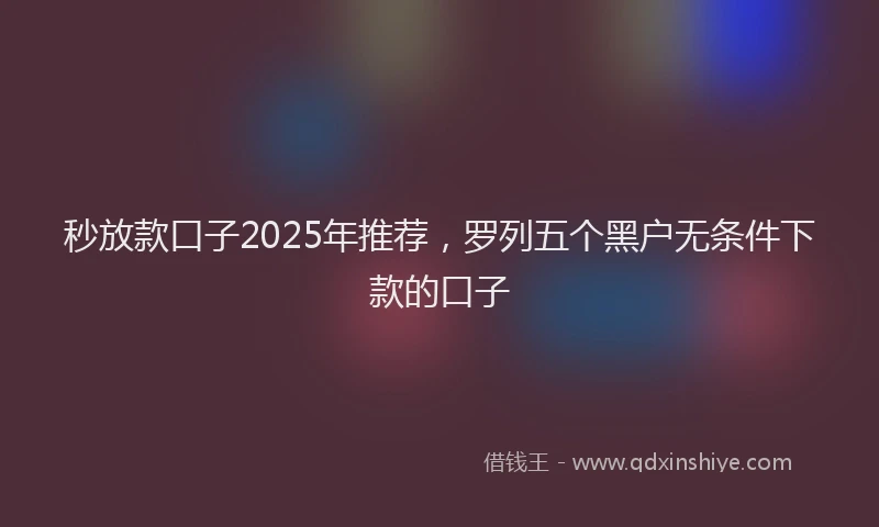 秒放款口子2025年推荐，罗列五个黑户无条件下款的口子