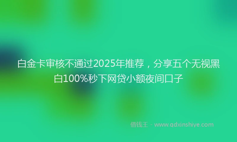 白金卡审核不通过2025年推荐，分享五个无视黑白100%秒下网贷小额夜间口子