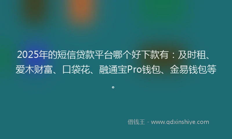 2025年的短信贷款平台哪个好下款有：及时租、爱木财富、口袋花、融通宝Pro钱包、金易钱包等。