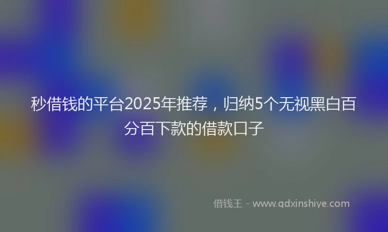 秒借钱的平台2025年推荐，归纳5个无视黑白百分百下款的借款口子