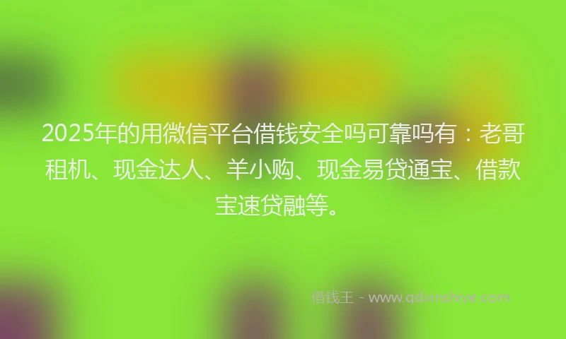 2025年的用微信平台借钱安全吗可靠吗有：老哥租机、现金达人、羊小购、现金易贷通宝、借款宝速贷融等。