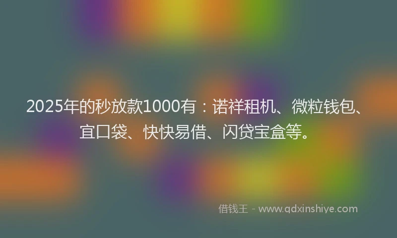 2025年的秒放款1000有：诺祥租机、微粒钱包、宜口袋、快快易借、闪贷宝盒等。