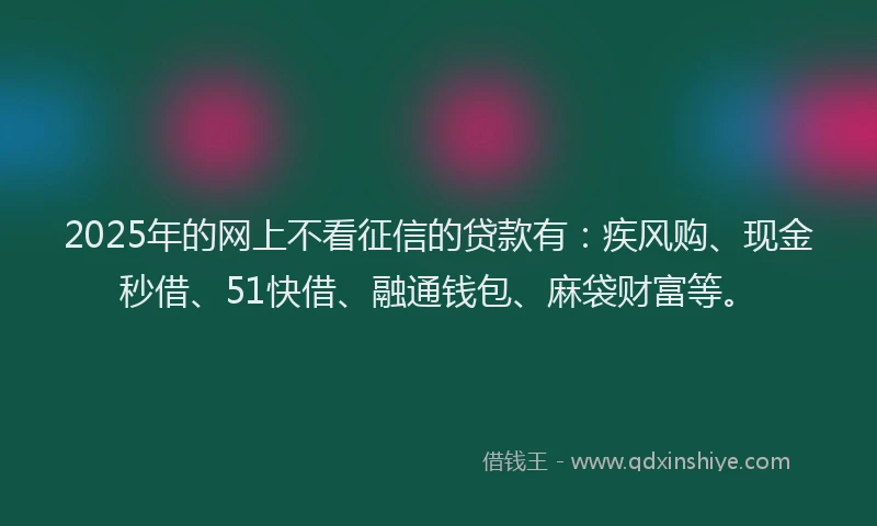 2025年的网上不看征信的贷款有：疾风购、现金秒借、51快借、融通钱包、麻袋财富等。