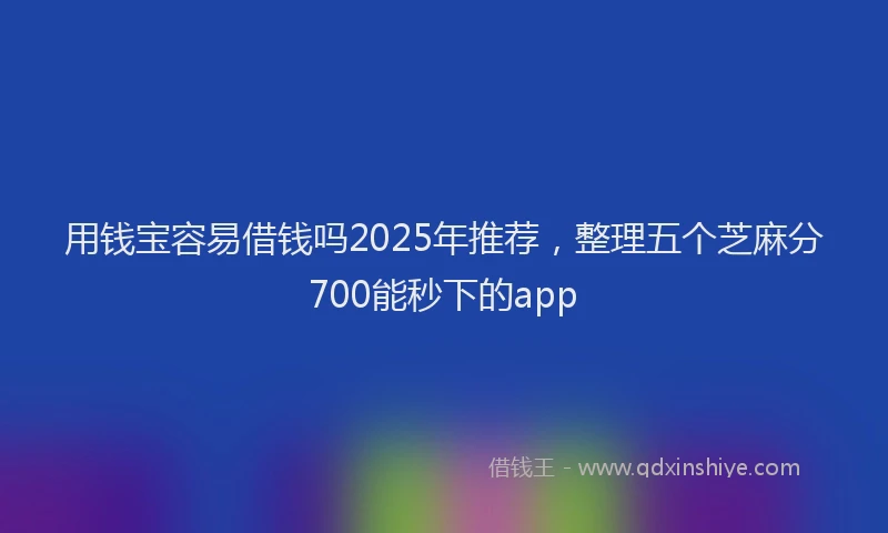 用钱宝容易借钱吗2025年推荐，整理五个芝麻分700能秒下的app