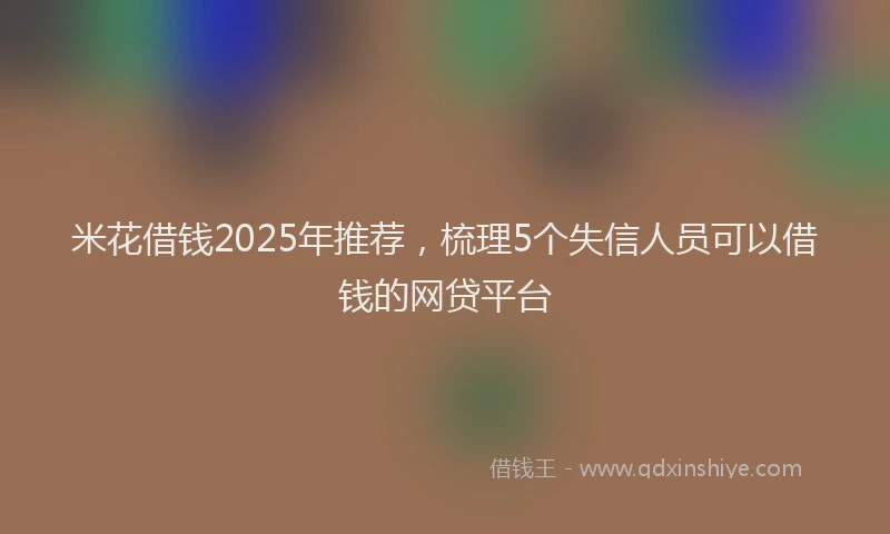米花借钱2025年推荐，梳理5个失信人员可以借钱的网贷平台