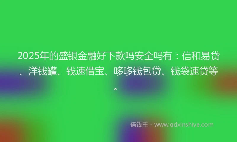 2025年的盛银金融好下款吗安全吗有：信和易贷、洋钱罐、钱速借宝、哆哆钱包贷、钱袋速贷等。