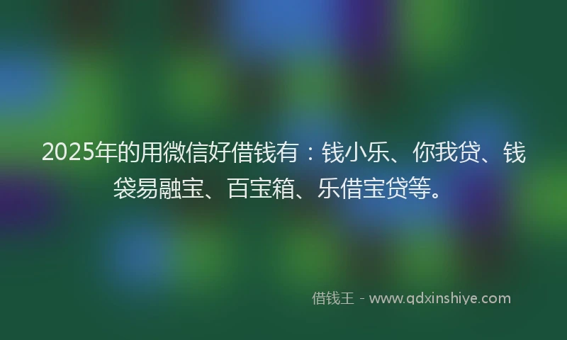 2025年的用微信好借钱有：钱小乐、你我贷、钱袋易融宝、百宝箱、乐借宝贷等。