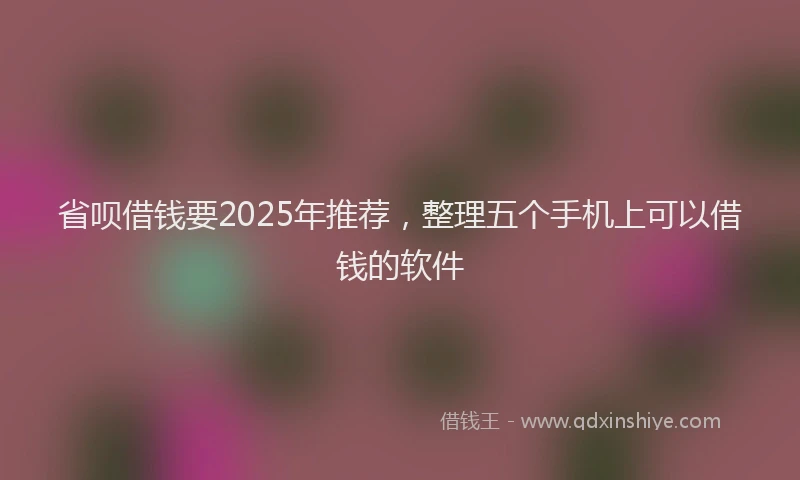 省呗借钱要2025年推荐，整理五个手机上可以借钱的软件