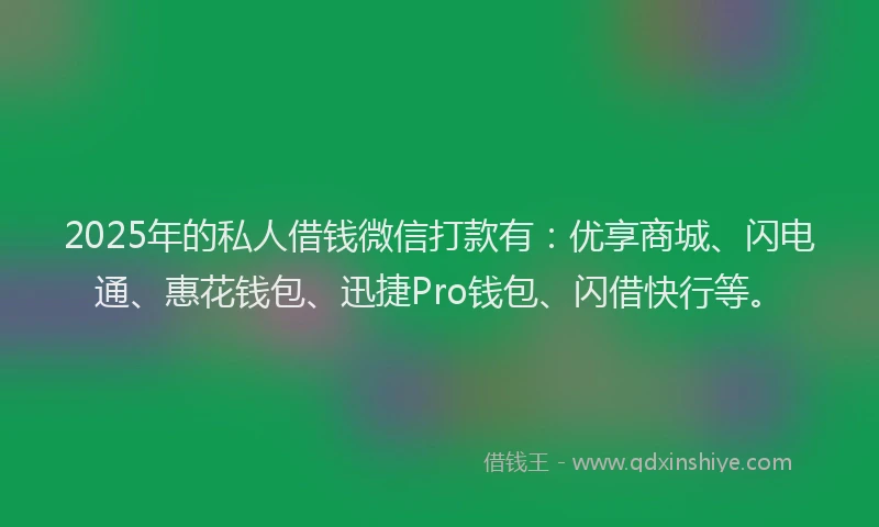 2025年的私人借钱微信打款有：优享商城、闪电通、惠花钱包、迅捷Pro钱包、闪借快行等。