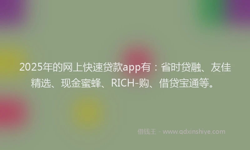 2025年的网上快速贷款app有：省时贷融、友佳精选、现金蜜蜂、RICH-购、借贷宝通等。
