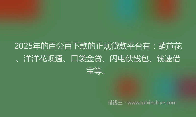 2025年的百分百下款的正规贷款平台有：葫芦花、洋洋花呗通、口袋金贷、闪电侠钱包、钱速借宝等。
