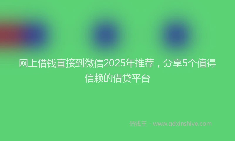 网上借钱直接到微信2025年推荐，分享5个值得信赖的借贷平台