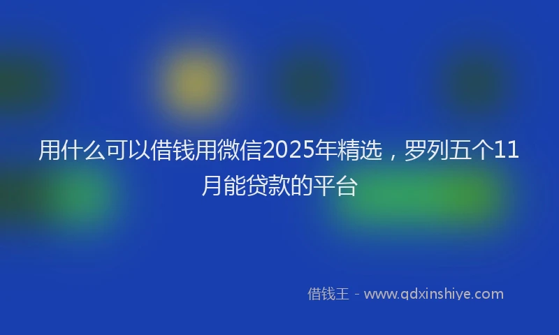 用什么可以借钱用微信2025年精选，罗列五个11月能贷款的平台