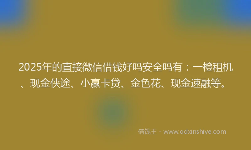 2025年的直接微信借钱好吗安全吗有：一橙租机、现金侠途、小赢卡贷、金色花、现金速融等。