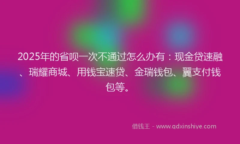 2025年的省呗一次不通过怎么办有：现金贷速融、瑞耀商城、用钱宝速贷、金瑞钱包、翼支付钱包等。
