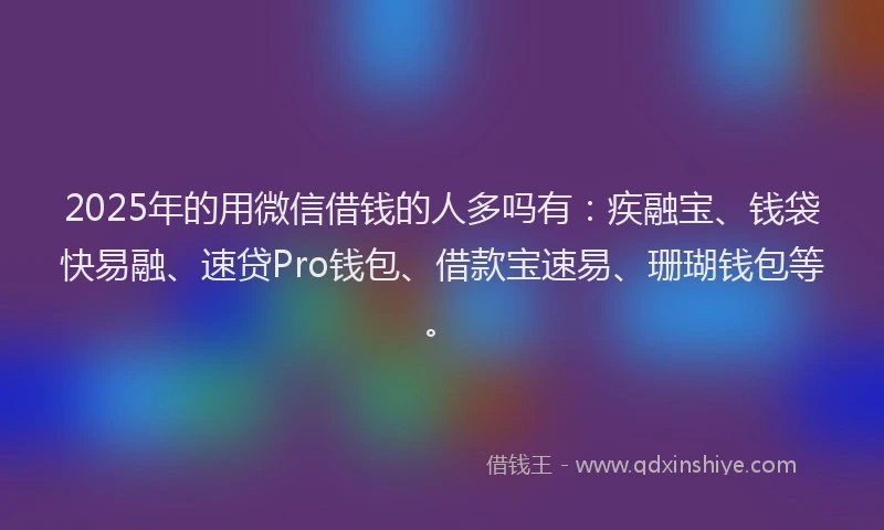 2025年的用微信借钱的人多吗有：疾融宝、钱袋快易融、速贷Pro钱包、借款宝速易、珊瑚钱包等。