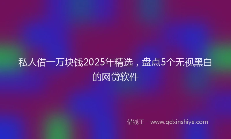 私人借一万块钱2025年精选，盘点5个无视黑白的网贷软件