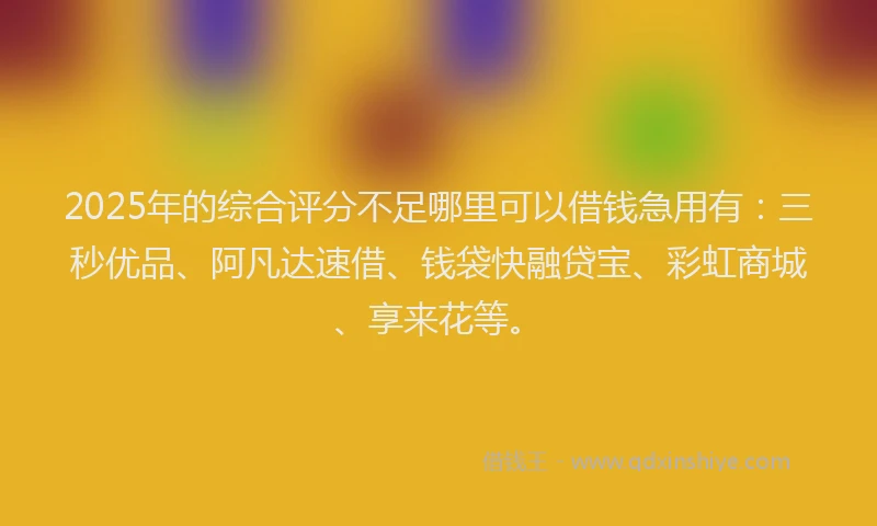 2025年的综合评分不足哪里可以借钱急用有：三秒优品、阿凡达速借、钱袋快融贷宝、彩虹商城、享来花等。