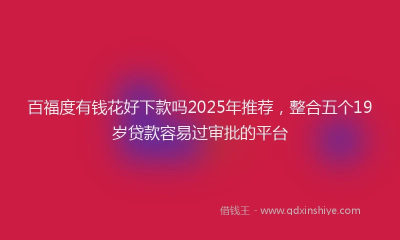 百福度有钱花好下款吗2025年推荐，整合五个19岁贷款容易过审批的平台
