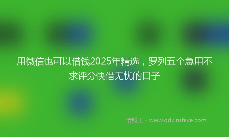 用微信也可以借钱2025年精选，罗列五个急用不求评分快借无忧的口子
