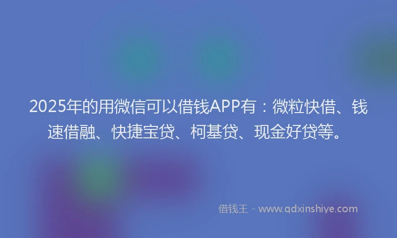 2025年的用微信可以借钱APP有：微粒快借、钱速借融、快捷宝贷、柯基贷、现金好贷等。