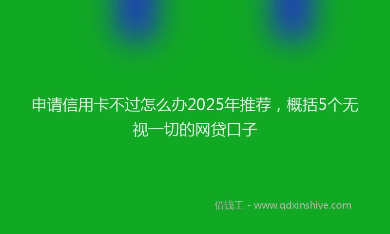 申请信用卡不过怎么办2025年推荐，概括5个无视一切的网贷口子