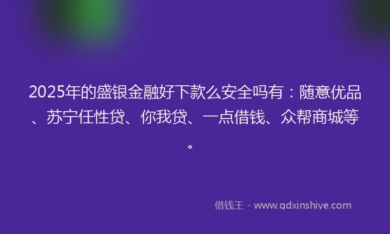 2025年的盛银金融好下款么安全吗有：随意优品、苏宁任性贷、你我贷、一点借钱、众帮商城等。